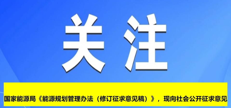 國(guó)家能源局《能源規(guī)劃管理辦法（修訂征求意見(jiàn)稿）》，現(xiàn)向社會(huì)公開(kāi)征求意見(jiàn)