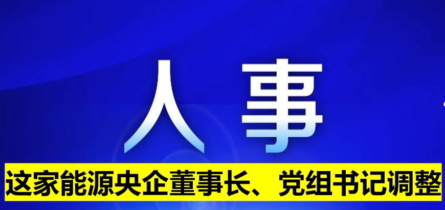 這家能源央企董事長、黨組書記調(diào)整
