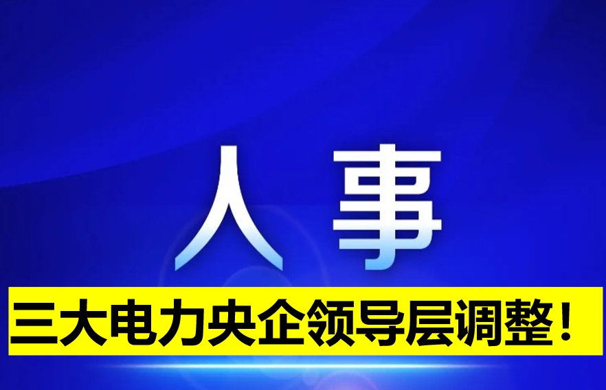 三大電力央企領(lǐng)導(dǎo)層調(diào)整！