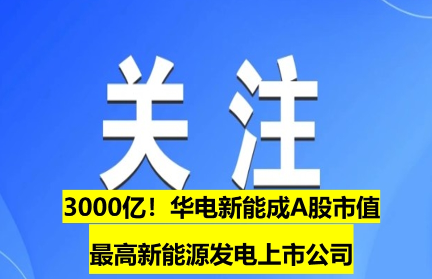 3000億！華電新能成A股市值最高新能源發(fā)電上市公司