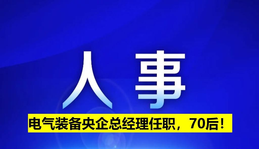 電氣裝備央企總經(jīng)理任職，70后！